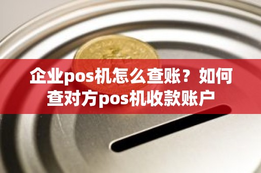 企业pos机怎么查账？如何查对方pos机收款账户