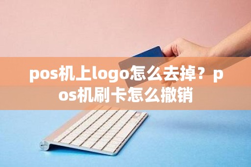 pos机上logo怎么去掉？pos机刷卡怎么撤销