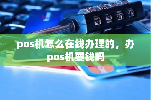 pos机怎么在线办理的，办pos机要钱吗