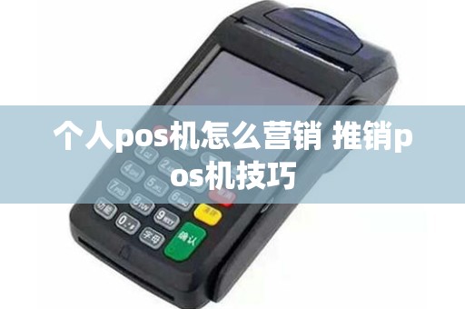 个人pos机怎么营销 推销pos机技巧