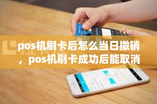 pos机刷卡后怎么当日撤销，pos机刷卡成功后能取消吗