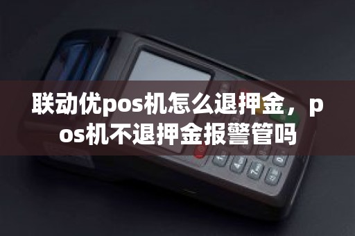 联动优pos机怎么退押金，pos机不退押金报警管吗