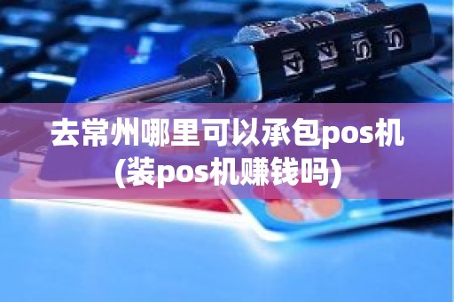 去常州哪里可以承包pos机(装pos机赚钱吗)