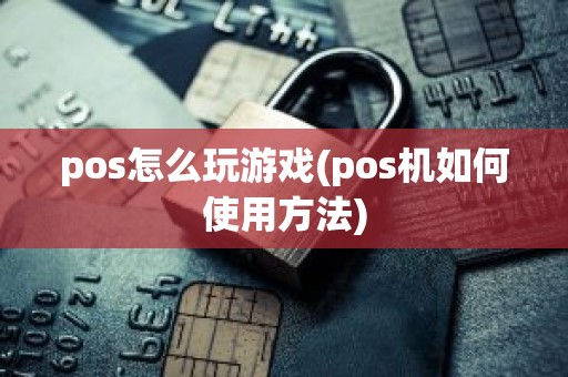 pos怎么玩游戏(pos机如何使用方法)