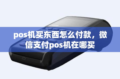 pos机买东西怎么付款，微信支付pos机在哪买