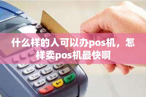 什么样的人可以办pos机，怎样卖pos机最快啊