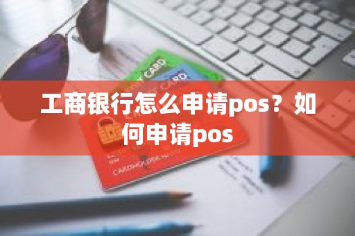 工商银行怎么申请pos？如何申请pos