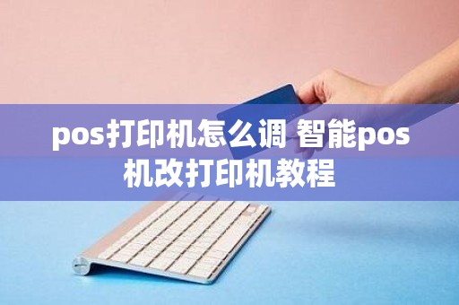 pos打印机怎么调 智能pos机改打印机教程