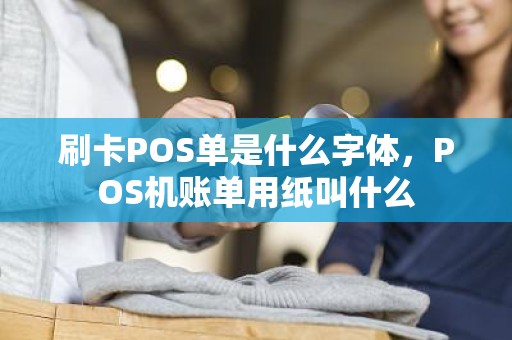 刷卡POS单是什么字体，POS机账单用纸叫什么