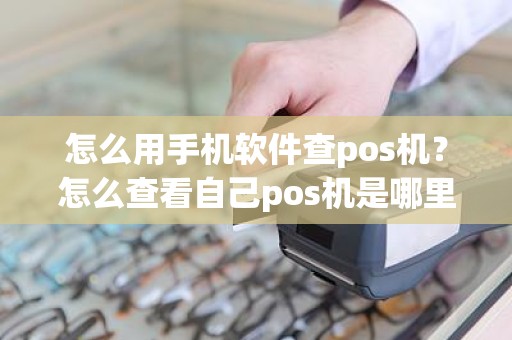 怎么用手机软件查pos机？怎么查看自己pos机是哪里的