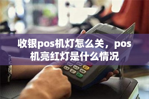 收银pos机灯怎么关，pos机亮红灯是什么情况