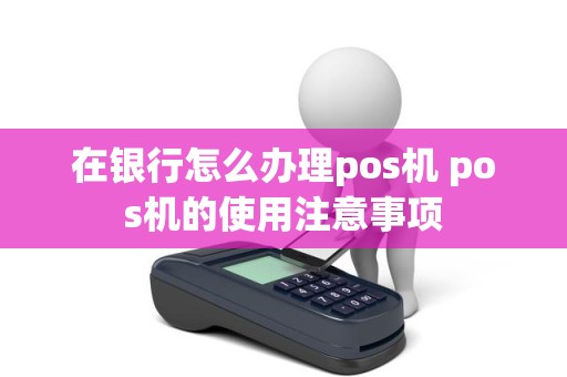 在银行怎么办理pos机 pos机的使用注意事项