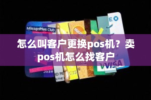 怎么叫客户更换pos机？卖pos机怎么找客户