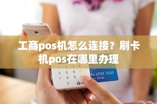 工商pos机怎么连接？刷卡机pos在哪里办理