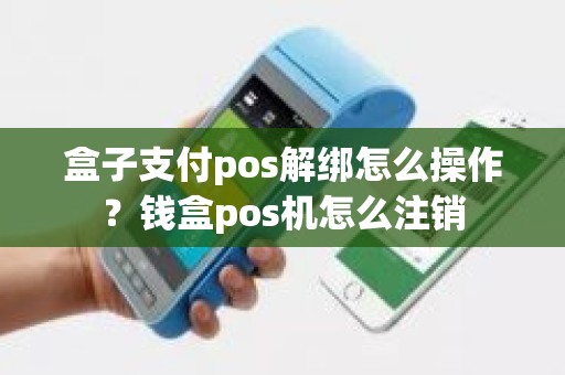 盒子支付pos解绑怎么操作？钱盒pos机怎么注销