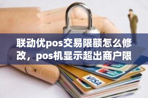 联动优pos交易限额怎么修改，pos机显示超出商户限额什么意思