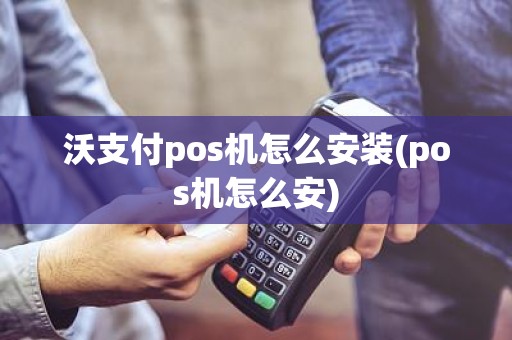 沃支付pos机怎么安装(pos机怎么安)