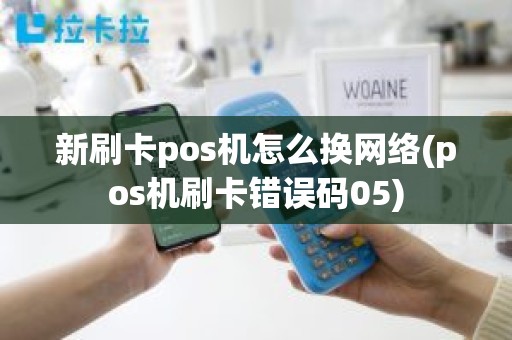 新刷卡pos机怎么换网络(pos机刷卡错误码05)