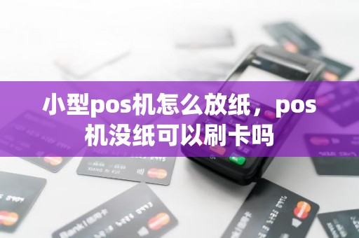 小型pos机怎么放纸，pos机没纸可以刷卡吗