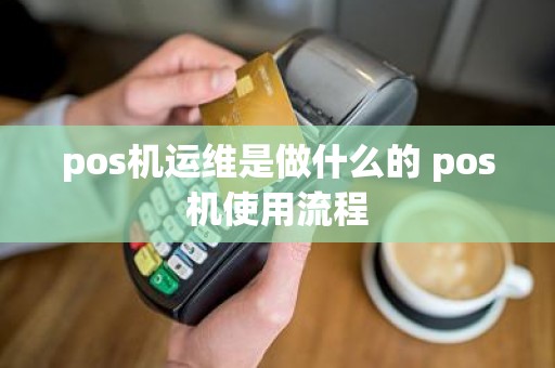 pos机运维是做什么的 pos机使用流程