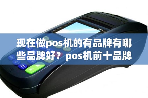 现在做pos机的有品牌有哪些品牌好？pos机前十品牌