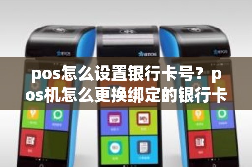 pos怎么设置银行卡号？pos机怎么更换绑定的银行卡