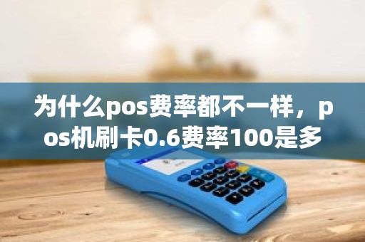 为什么pos费率都不一样，pos机刷卡0.6费率100是多少钱