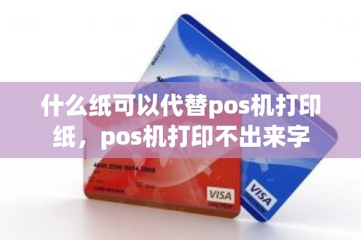 什么纸可以代替pos机打印纸，pos机打印不出来字