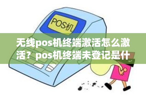 无线pos机终端激活怎么激活？pos机终端未登记是什么意思