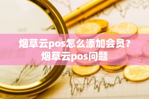 烟草云pos怎么添加会员？烟草云pos问题