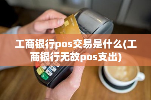 工商银行pos交易是什么(工商银行无故pos支出)