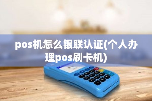 pos机怎么银联认证(个人办理pos刷卡机)