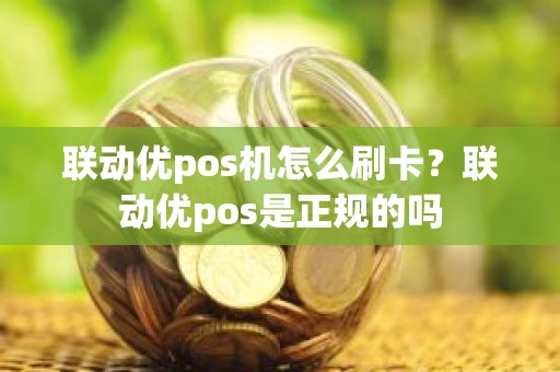 联动优pos机怎么刷卡？联动优pos是正规的吗