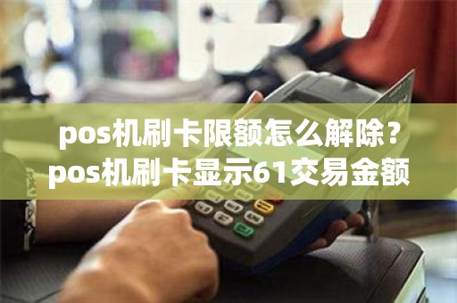 pos机刷卡限额怎么解除？pos机刷卡显示61交易金额超限