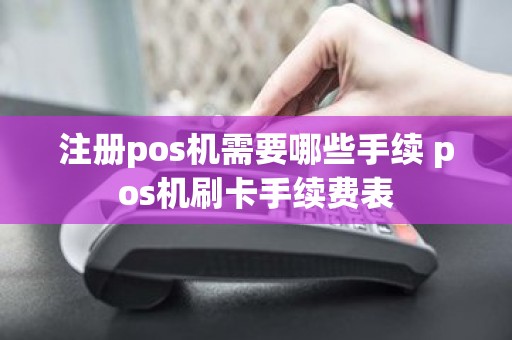 注册pos机需要哪些手续 pos机刷卡手续费表