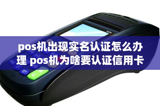 pos机出现实名认证怎么办理 pos机为啥要认证信用卡