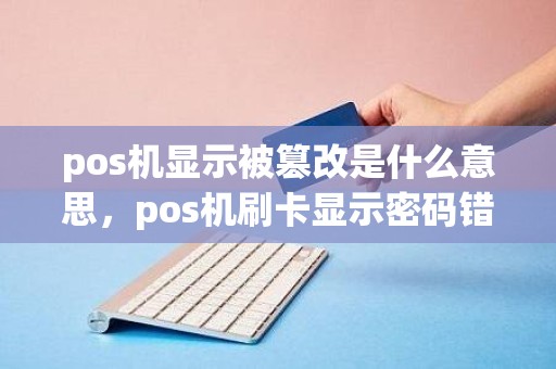 pos机显示被篡改是什么意思，pos机刷卡显示密码错误