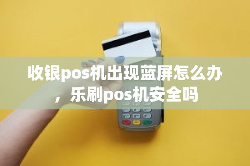 收银pos机出现蓝屏怎么办，乐刷pos机安全吗