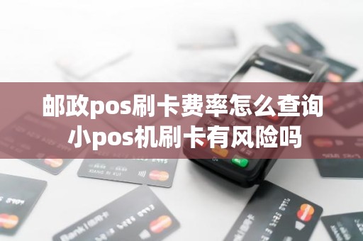 邮政pos刷卡费率怎么查询 小pos机刷卡有风险吗