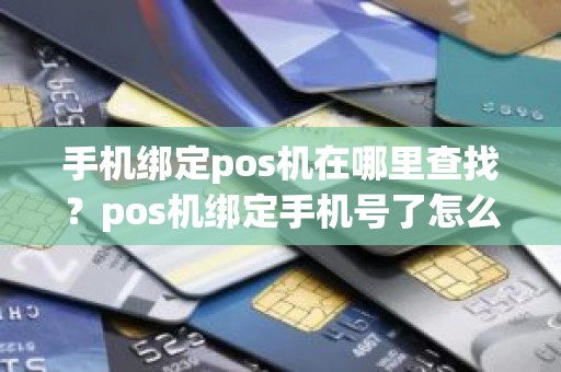 手机绑定pos机在哪里查找？pos机绑定手机号了怎么解绑