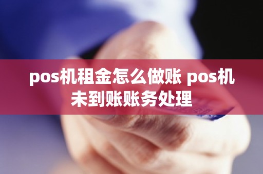 pos机租金怎么做账 pos机未到账账务处理