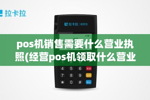 pos机销售需要什么营业执照(经营pos机领取什么营业执照)