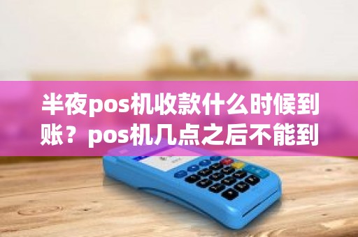 半夜pos机收款什么时候到账？pos机几点之后不能到账