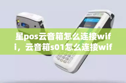 星pos云音箱怎么连接wifi，云音箱s01怎么连接wifi