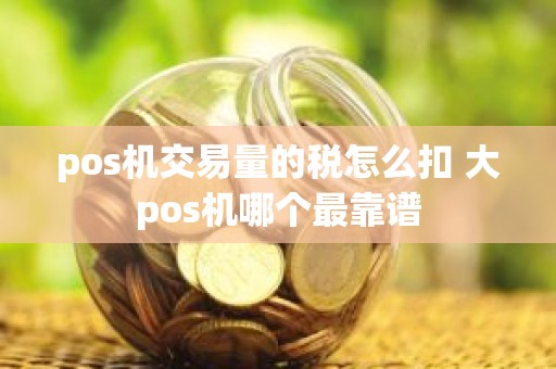 pos机交易量的税怎么扣 大pos机哪个最靠谱