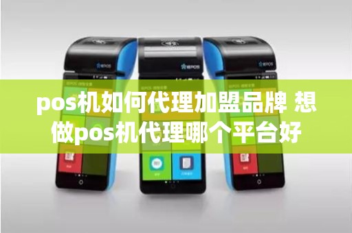 pos机如何代理加盟品牌 想做pos机代理哪个平台好