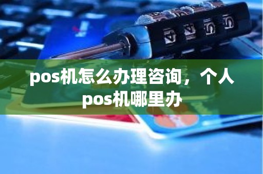 pos机怎么办理咨询，个人pos机哪里办