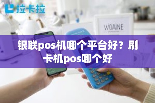 银联pos机哪个平台好？刷卡机pos哪个好