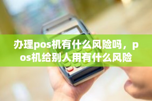 办理pos机有什么风险吗，pos机给别人用有什么风险