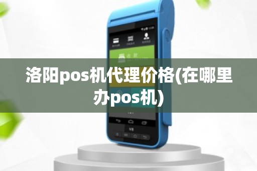 洛阳pos机代理价格(在哪里办pos机)